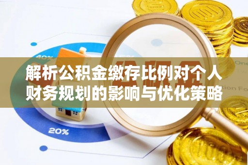 偏关解析公积金缴存比例对个人财务规划的影响与优化策略