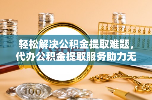 偏关轻松解决公积金提取难题，代办公积金提取服务助力无忧生活