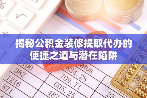 偏关揭秘公积金装修提取代办的便捷之道与潜在陷阱