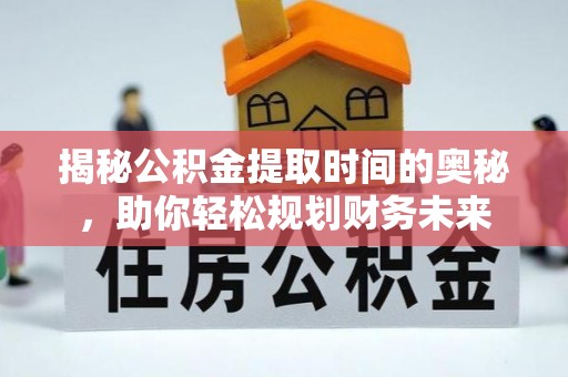 偏关揭秘公积金提取时间的奥秘，助你轻松规划财务未来