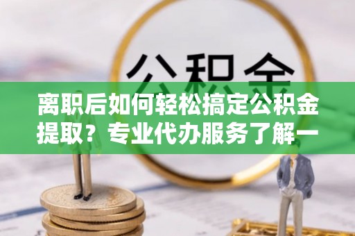 偏关离职后如何轻松搞定公积金提取？专业代办服务了解一下