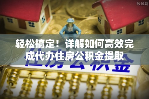 偏关轻松搞定！详解如何高效完成代办住房公积金提取