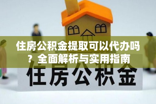 偏关住房公积金提取可以代办吗？全面解析与实用指南