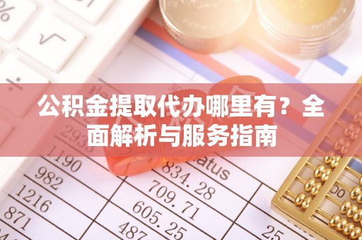 偏关公积金提取代办哪里有？全面解析与服务指南
