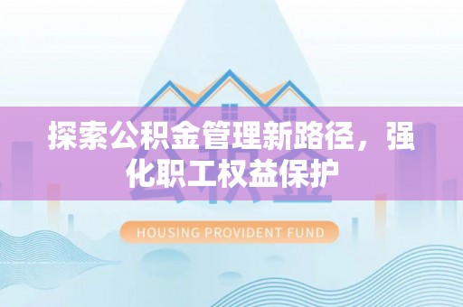 偏关探索公积金管理新路径，强化职工权益保护