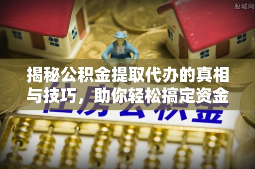 偏关揭秘公积金提取代办的真相与技巧，助你轻松搞定资金流动问题