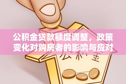 偏关公积金贷款额度调整，政策变化对购房者的影响与应对策略