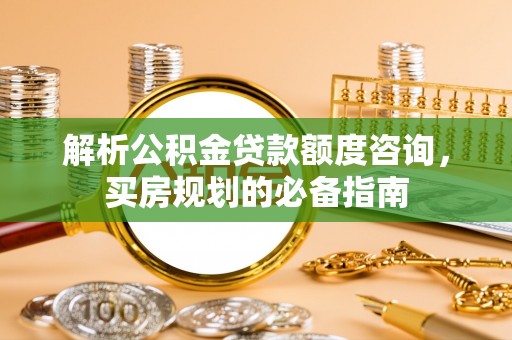 偏关解析公积金贷款额度咨询，买房规划的必备指南
