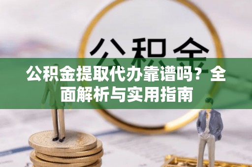 偏关公积金提取代办靠谱吗？全面解析与实用指南