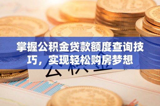 偏关掌握公积金贷款额度查询技巧，实现轻松购房梦想