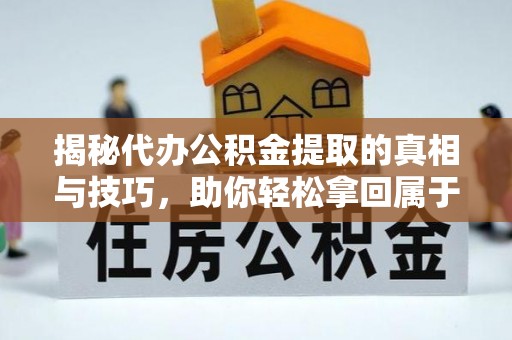 偏关揭秘代办公积金提取的真相与技巧，助你轻松拿回属于你的钱