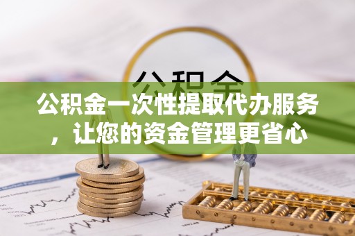 偏关公积金一次性提取代办服务，让您的资金管理更省心