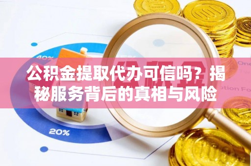 偏关公积金提取代办可信吗？揭秘服务背后的真相与风险