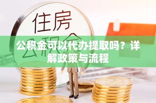 偏关公积金可以代办提取吗？详解政策与流程