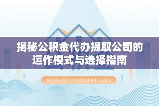 偏关揭秘公积金代办提取公司的运作模式与选择指南