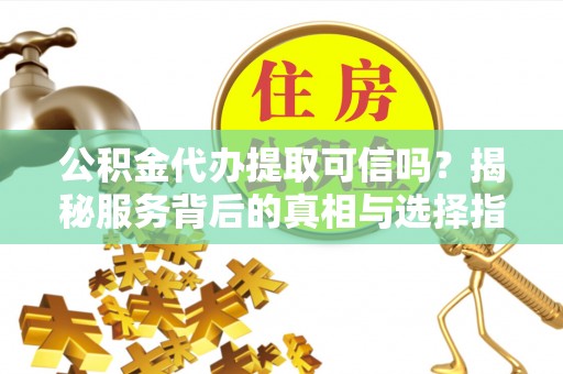 偏关公积金代办提取可信吗？揭秘服务背后的真相与选择指南