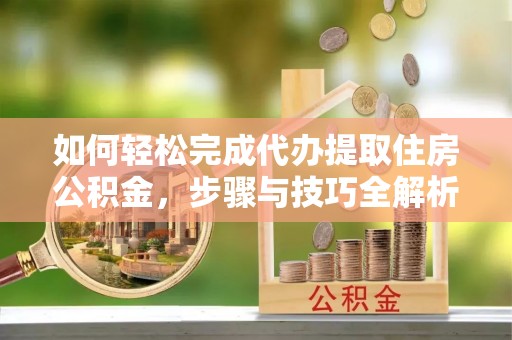 偏关如何轻松完成代办提取住房公积金，步骤与技巧全解析