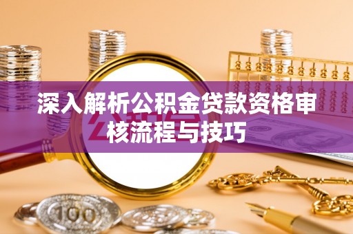 偏关深入解析公积金贷款资格审核流程与技巧