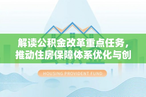 偏关解读公积金改革重点任务，推动住房保障体系优化与创新