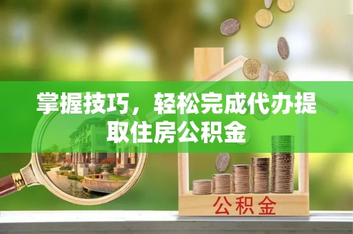 偏关掌握技巧，轻松完成代办提取住房公积金