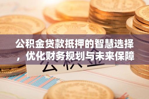 偏关公积金贷款抵押的智慧选择，优化财务规划与未来保障
