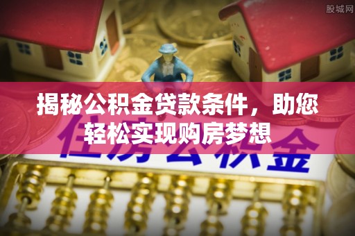 偏关揭秘公积金贷款条件，助您轻松实现购房梦想