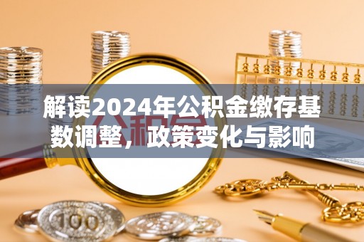 偏关解读2024年公积金缴存基数调整，政策变化与影响