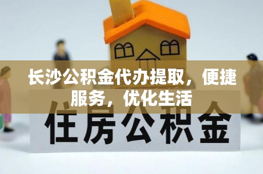偏关长沙公积金代办提取，便捷服务，优化生活
