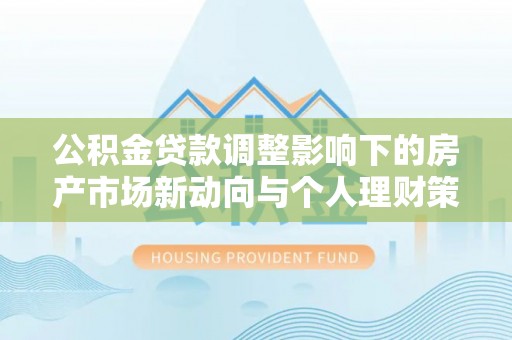 偏关公积金贷款调整影响下的房产市场新动向与个人理财策略