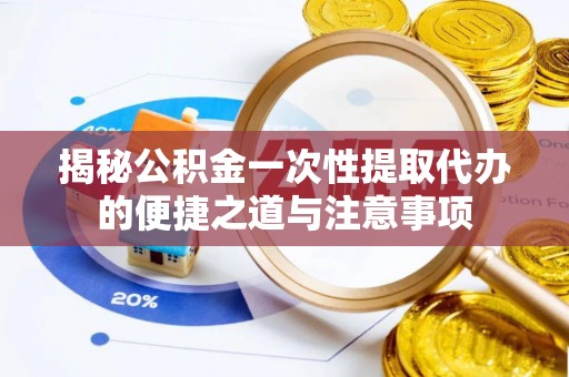 偏关揭秘公积金一次性提取代办的便捷之道与注意事项