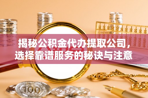 偏关揭秘公积金代办提取公司，选择靠谱服务的秘诀与注意事项