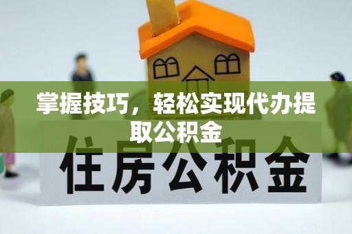 偏关掌握技巧，轻松实现代办提取公积金
