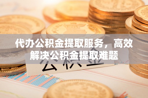 偏关代办公积金提取服务，高效解决公积金提取难题