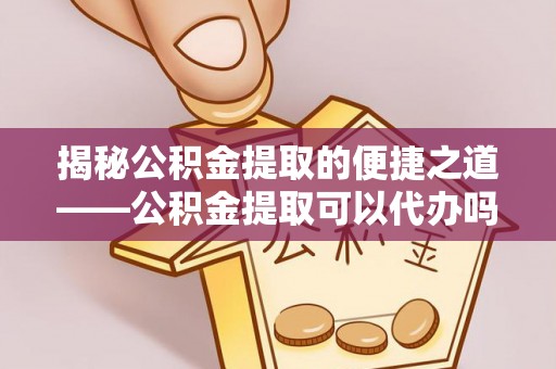 偏关揭秘公积金提取的便捷之道——公积金提取可以代办吗？