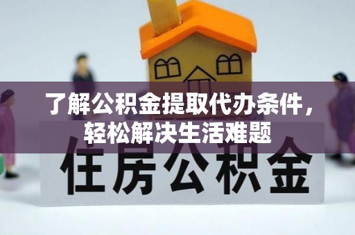 偏关了解公积金提取代办条件，轻松解决生活难题