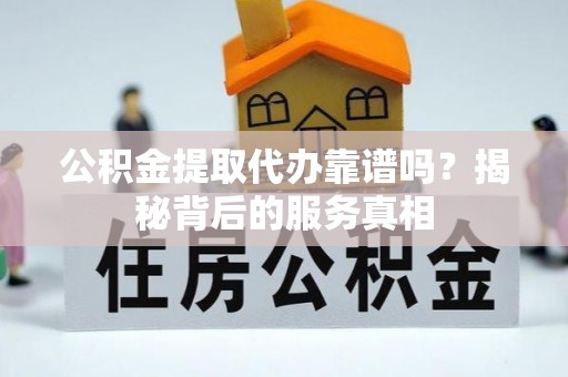 偏关公积金提取代办靠谱吗？揭秘背后的服务真相