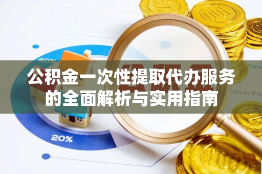 偏关公积金一次性提取代办服务的全面解析与实用指南