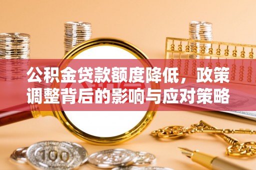 偏关公积金贷款额度降低，政策调整背后的影响与应对策略