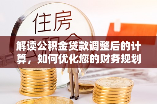 偏关解读公积金贷款调整后的计算，如何优化您的财务规划