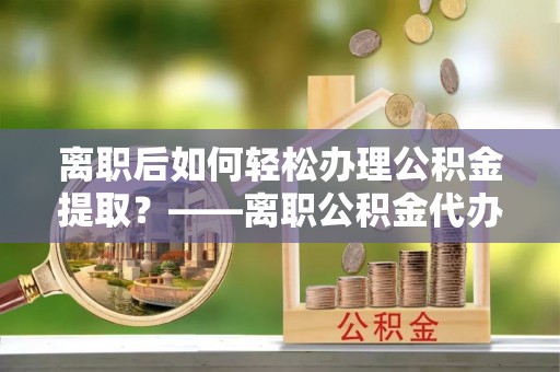 偏关离职后如何轻松办理公积金提取？——离职公积金代办提取服务详解