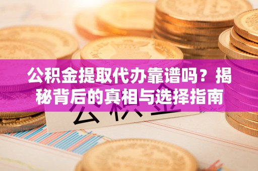 偏关公积金提取代办靠谱吗？揭秘背后的真相与选择指南