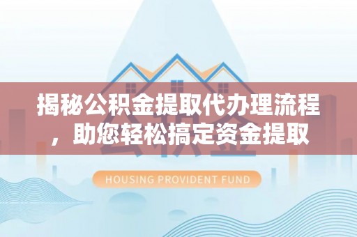 偏关揭秘公积金提取代办理流程，助您轻松搞定资金提取