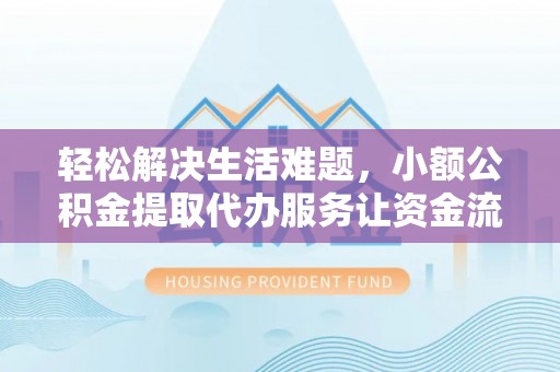 偏关轻松解决生活难题，小额公积金提取代办服务让资金流动更便捷