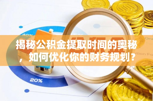 偏关揭秘公积金提取时间的奥秘，如何优化你的财务规划？