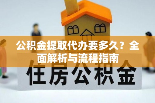 偏关公积金提取代办要多久？全面解析与流程指南