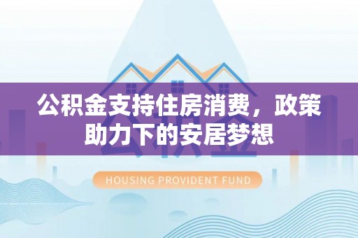 偏关公积金支持住房消费，政策助力下的安居梦想