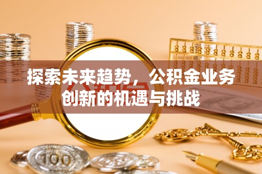 偏关探索未来趋势，公积金业务创新的机遇与挑战