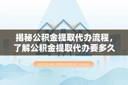 偏关揭秘公积金提取代办流程，了解公积金提取代办要多久的关键因素