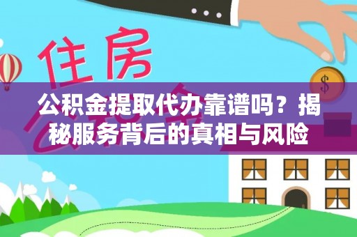 偏关公积金提取代办靠谱吗？揭秘服务背后的真相与风险