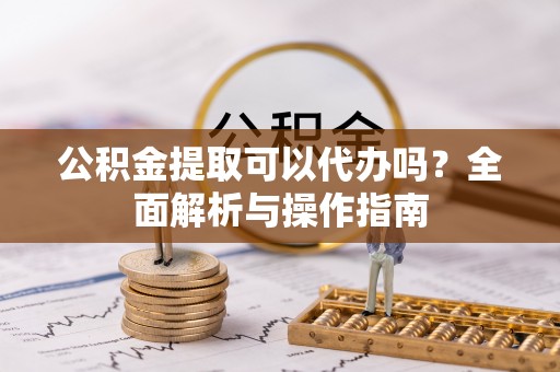 偏关公积金提取可以代办吗？全面解析与操作指南